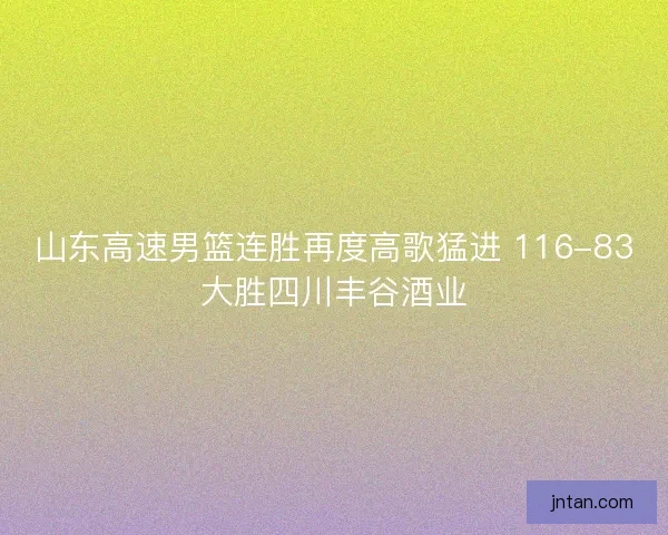 山东高速男篮连胜再度高歌猛进 116-83大胜四川丰谷酒业 山东高速男篮连胜再度高歌猛进 116-83大胜四川丰谷酒业