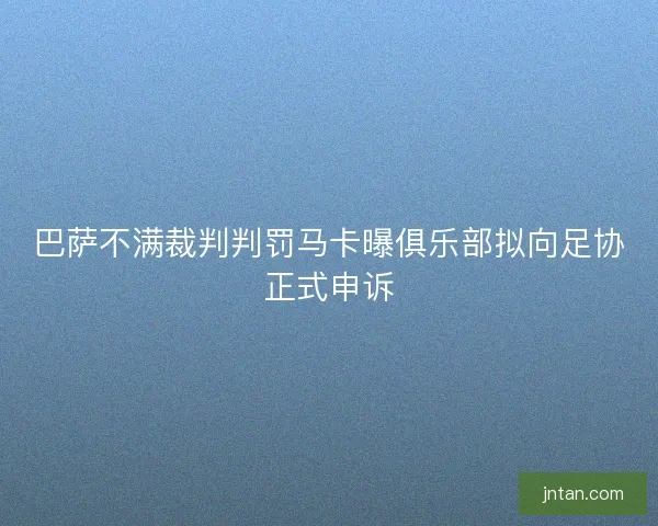 巴萨不满裁判判罚马卡曝俱乐部拟向足协正式申诉