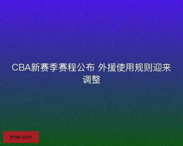 CBA新赛季赛程公布 外援使用规则迎来调整