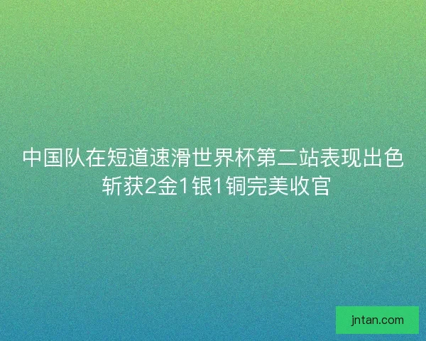 中国队在短道速滑世界杯第二站表现出色 斩获2金1银1铜完美收官