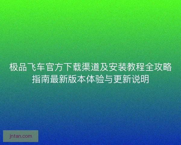 极品飞车官方下载渠道及安装教程全攻略指南最新版本体验与更新说明