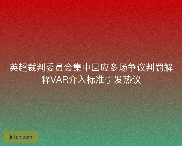英超裁判委员会集中回应多场争议判罚解释VAR介入标准引发热议