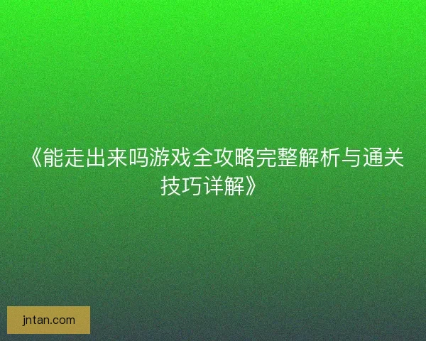 《能走出来吗游戏全攻略完整解析与通关技巧详解》