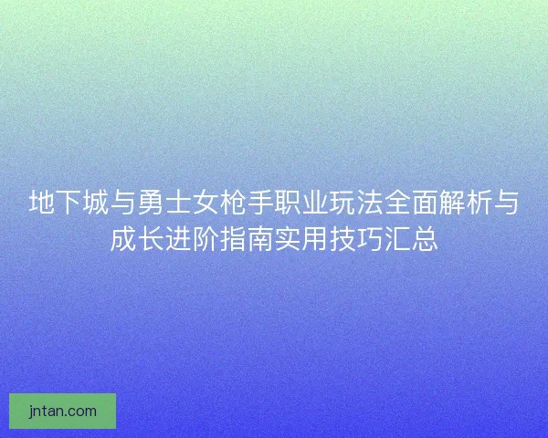 地下城与勇士女枪手职业玩法全面解析与成长进阶指南实用技巧汇总 地下城与勇士女枪手职业玩法全面解析与成长进阶指南实用技巧汇总