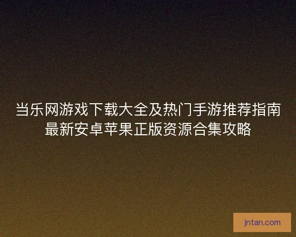 当乐网游戏下载大全及热门手游推荐指南最新安卓苹果正版资源合集攻略