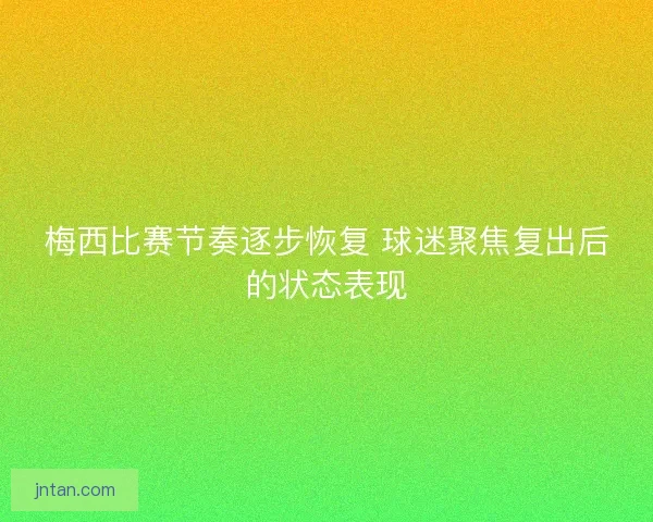梅西比赛节奏逐步恢复 球迷聚焦复出后的状态表现 梅西比赛节奏逐步恢复 球迷聚焦复出后的状态表现