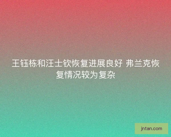 王钰栋和汪士钦恢复进展良好 弗兰克恢复情况较为复杂