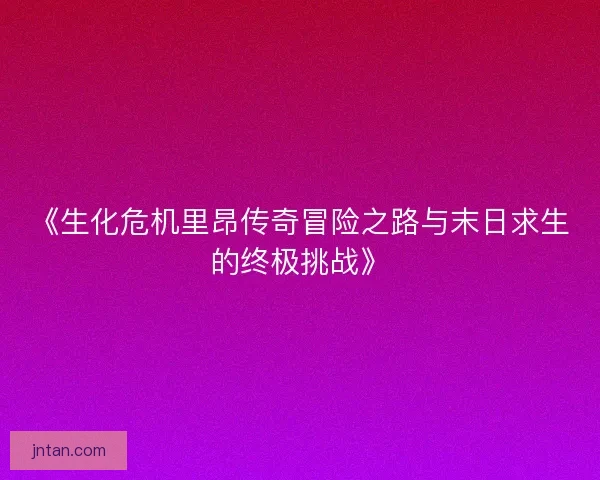 《生化危机里昂传奇冒险之路与末日求生的终极挑战》