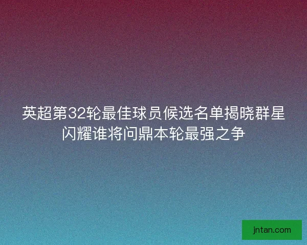 英超第32轮最佳球员候选名单揭晓群星闪耀谁将问鼎本轮最强之争 英超第32轮最佳球员候选名单揭晓群星闪耀谁将问鼎本轮最强之争