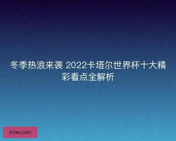 冬季热浪来袭 2022卡塔尔世界杯十大精彩看点全解析 冬季热浪来袭 2022卡塔尔世界杯十大精彩看点全解析