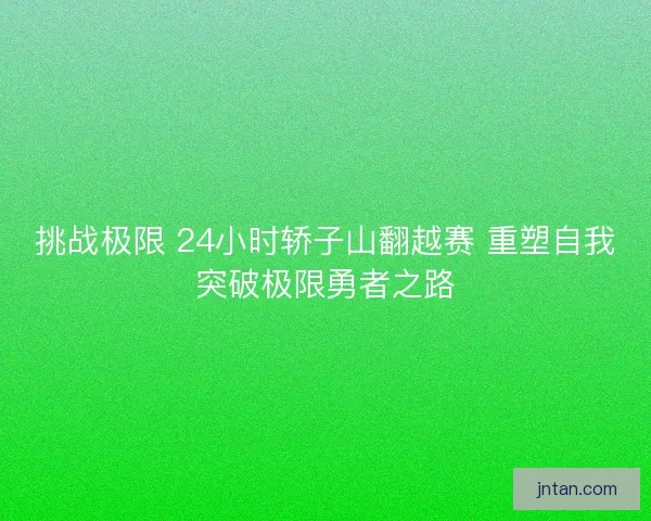 挑战极限 24小时轿子山翻越赛 重塑自我突破极限勇者之路