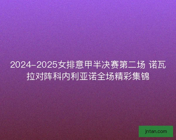 2024-2025女排意甲半决赛第二场 诺瓦拉对阵科内利亚诺全场精彩集锦